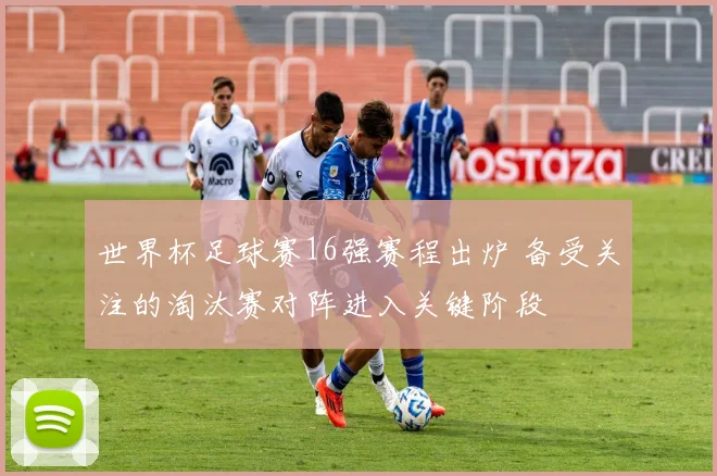 世界杯足球赛16强赛程出炉 备受关注的淘汰赛对阵进入关键阶段
