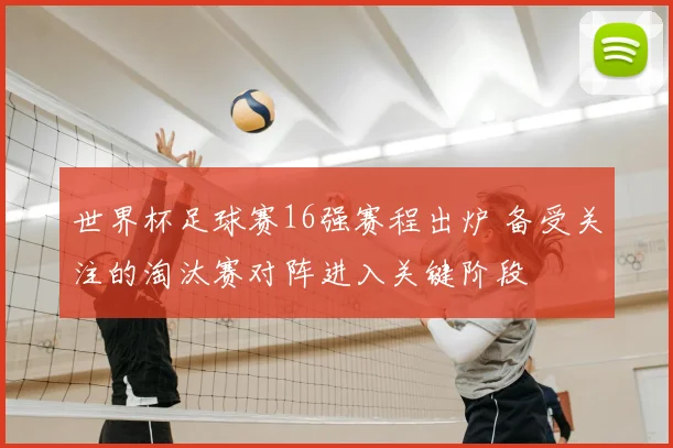 世界杯足球赛16强赛程出炉 备受关注的淘汰赛对阵进入关键阶段