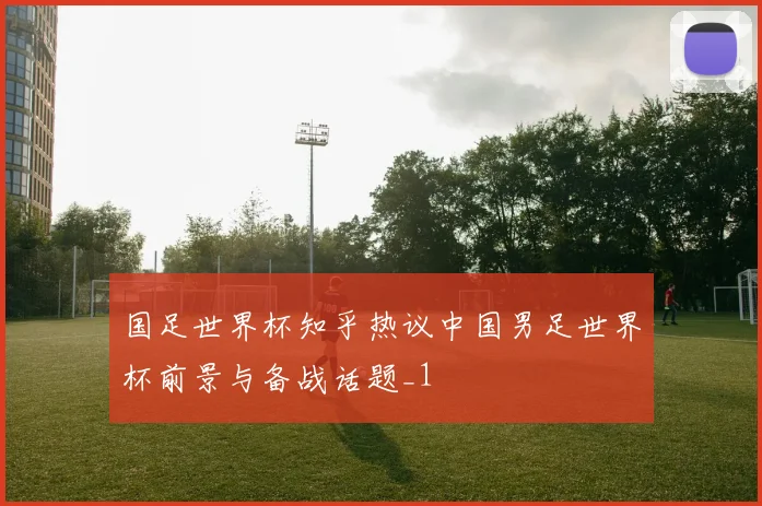 国足世界杯知乎热议中国男足世界杯前景与备战话题_1