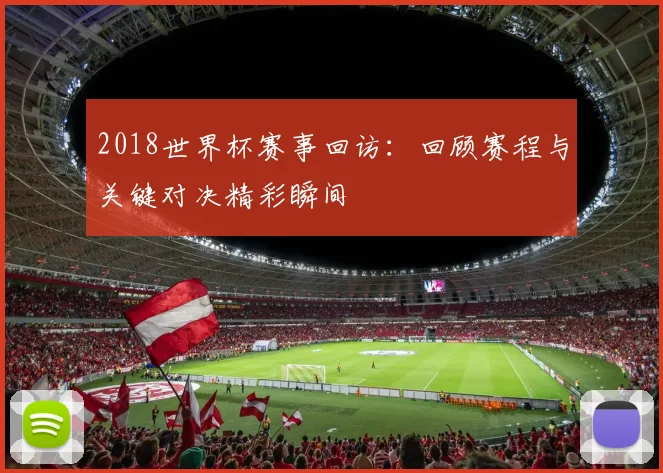 2018世界杯赛事回访:回顾赛程与关键对决精彩瞬间