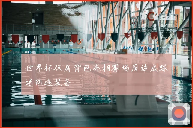 世界杯双肩背包亮相赛场周边成球迷热选装备