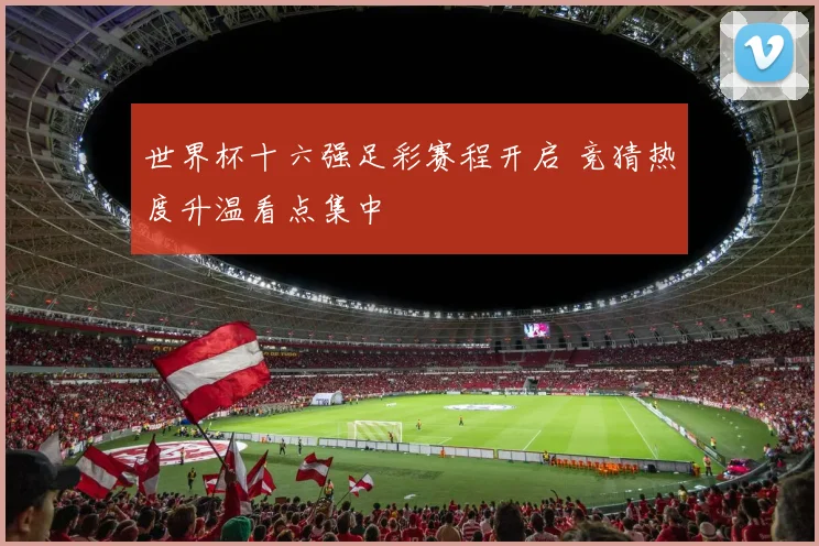 世界杯十六强足彩赛程开启 竞猜热度升温看点集中