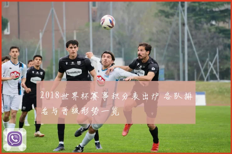 2018世界杯赛事积分表出炉 各队排名与晋级形势一览