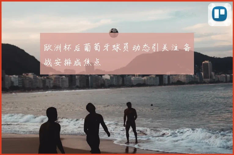 欧洲杯后葡萄牙球员动态引关注 备战安排成焦点