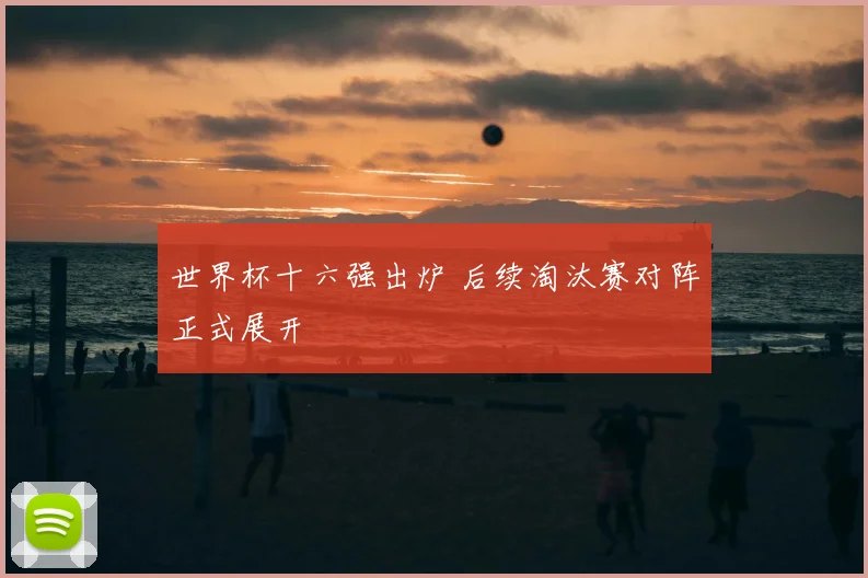 世界杯十六强出炉 后续淘汰赛对阵正式展开