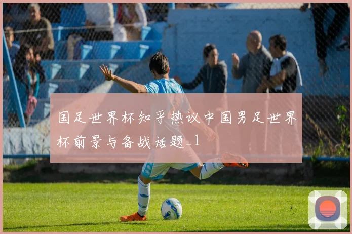 国足世界杯知乎热议中国男足世界杯前景与备战话题_1